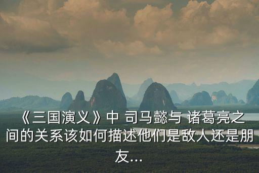 諸葛亮和司馬懿,三國演義:誰厲害誰不厲害?