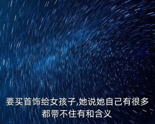 要買首飾給女孩子,她說(shuō)她自己有很多都帶不住有和含義