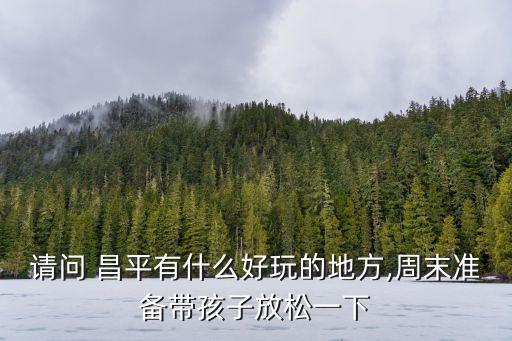請(qǐng)問 昌平有什么好玩的地方,周末準(zhǔn)備帶孩子放松一下