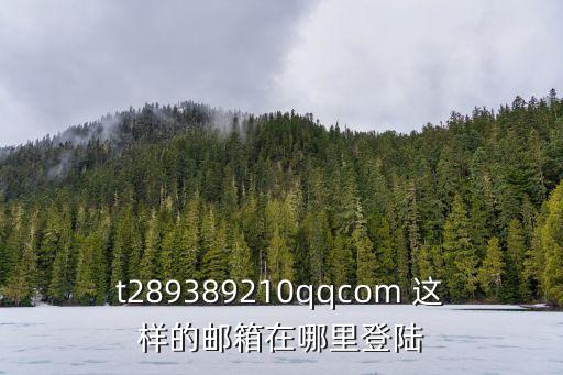 qqcom郵箱登錄，t289389210qqcom 這樣的郵箱在哪里登陸