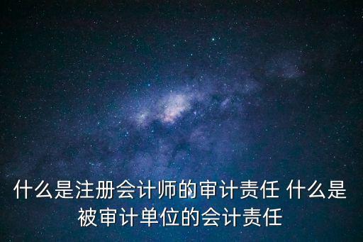 什么是注冊會計師的審計責任 什么是被審計單位的會計責任