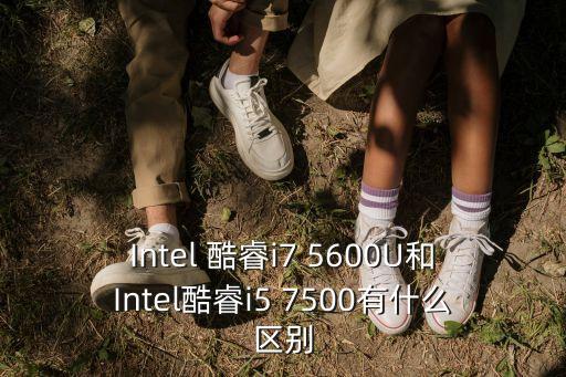 Intel 酷睿i7 5600U和Intel酷睿i5 7500有什么區(qū)別