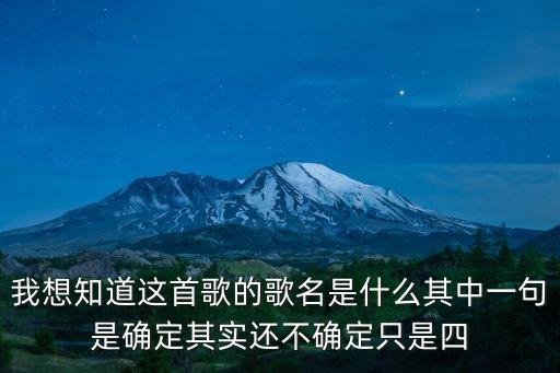 我想知道這首歌的歌名是什么其中一句是確定其實(shí)還不確定只是四