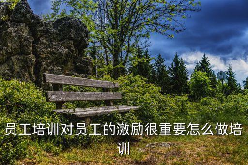 員工培訓(xùn)對員工的激勵(lì)很重要怎么做培訓(xùn)