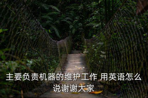 主要負責機器的維護工作 用英語怎么說謝謝大家