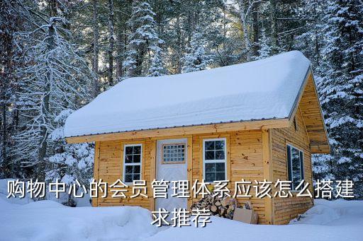 會員體系搭建方案，購物中心的會員管理體系應該怎么搭建求推薦
