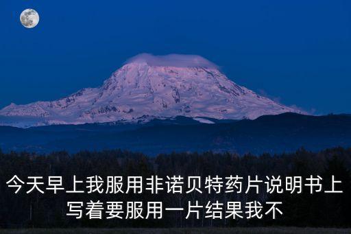今天早上我服用非諾貝特藥片說明書上寫著要服用一片結果我不