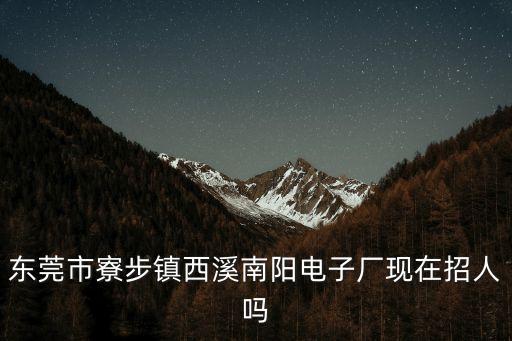 東莞市寮步鎮(zhèn)西溪南陽電子廠現(xiàn)在招人嗎