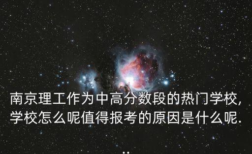 南京理工作為中高分數(shù)段的熱門學校,學校怎么呢值得報考的原因是什么呢...
