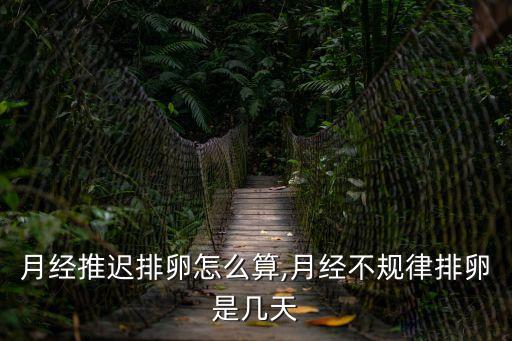 月經推遲排卵怎么算,月經不規律排卵是幾天
