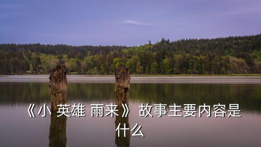 小英雄雨來的故事,《小英雄雨來》故事幾十字?主要講述了什么故事?