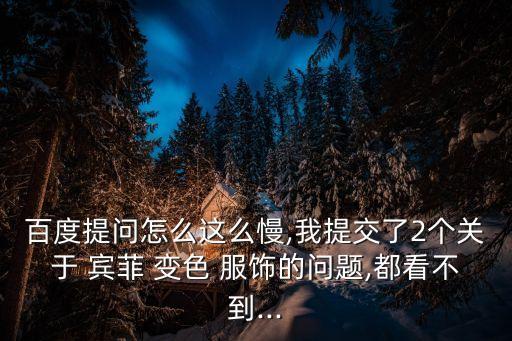 百度提問怎么這么慢,我提交了2個關于 賓菲 變色 服飾的問題,都看不到...