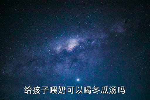 哺乳期能吃冬瓜嗎，給孩子喂奶可以喝冬瓜湯嗎