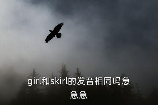 girl和skirl的發音相同嗎急急急
