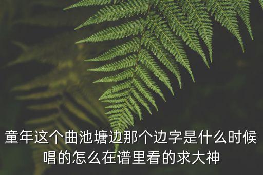 童年這個(gè)曲池塘邊那個(gè)邊字是什么時(shí)候唱的怎么在譜里看的求大神