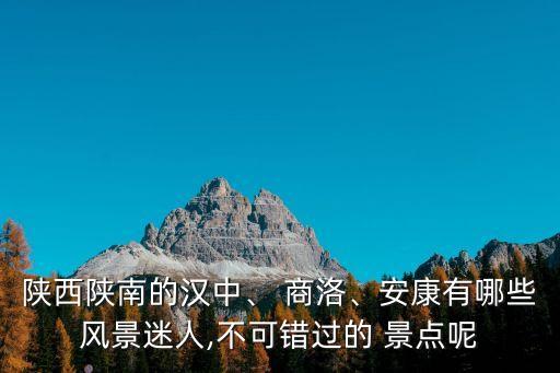 陜西陜南的漢中、 商洛、安康有哪些風(fēng)景迷人,不可錯(cuò)過的 景點(diǎn)呢