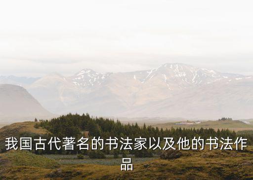 中國(guó)古代書(shū)法，我國(guó)古代著名的書(shū)法家以及他的書(shū)法作品