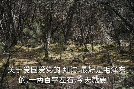 關于愛國愛黨的 紅詩,最好是毛澤東的,一兩百字左右,今天就要!!!