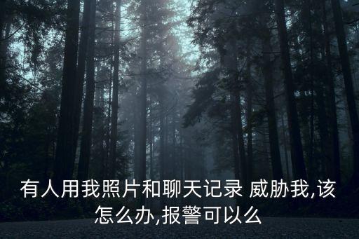 有人用我照片和聊天記錄 威脅我,該怎么辦,報警可以么