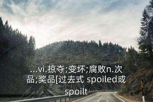 ...vi.掠奪;變壞;腐敗n.次品;獎(jiǎng)品[過去式 spoiled或spoilt