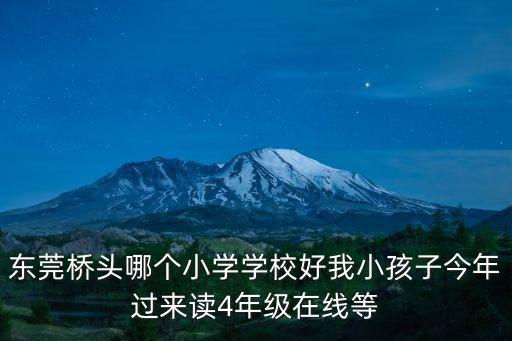 東莞橋頭哪個小學(xué)學(xué)校好我小孩子今年過來讀4年級在線等