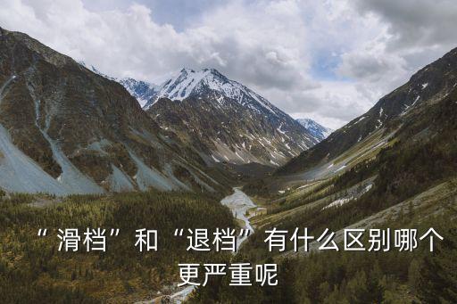 “ 滑檔”和“退檔”有什么區別哪個更嚴重呢
