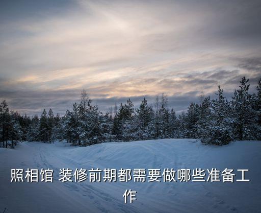 照相館 裝修前期都需要做哪些準(zhǔn)備工作