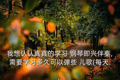 我想認認真真的學習 鋼琴即興伴奏,需要學習多久可以彈些 兒歌(每天...