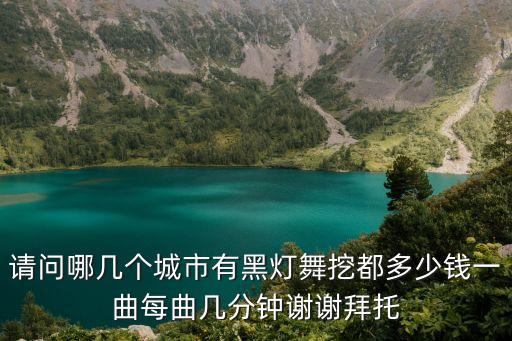 請(qǐng)問(wèn)哪幾個(gè)城市有黑燈舞挖都多少錢一曲每曲幾分鐘謝謝拜托