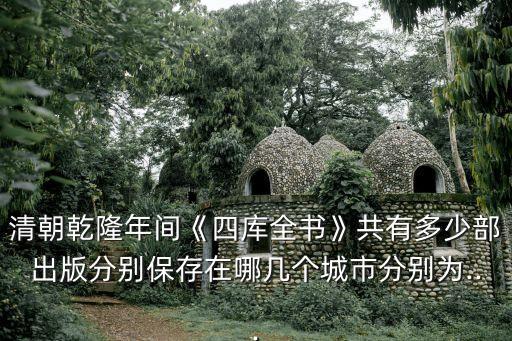 清朝乾隆年間《四庫(kù)全書》共有多少部出版分別保存在哪幾個(gè)城市分別為...