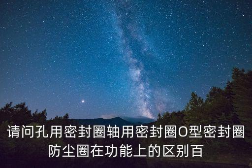 東莞qyd活塞孔用密封圈，請問孔用密封圈軸用密封圈O型密封圈防塵圈在功能上的區別百