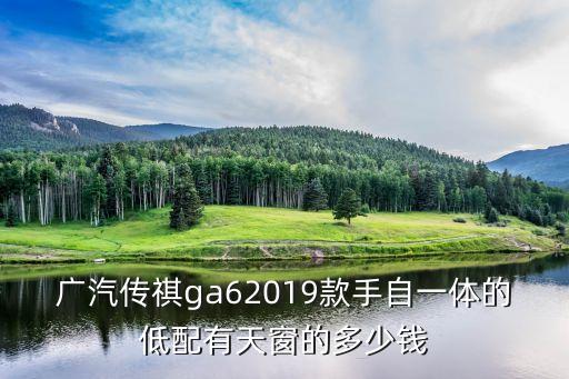 廣汽傳祺ga62019款手自一體的低配有天窗的多少錢(qián)