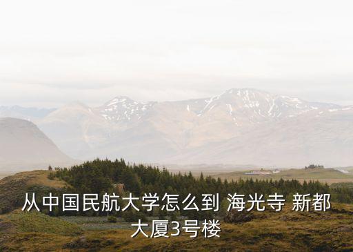 從中國民航大學(xué)怎么到 海光寺 新都大廈3號樓