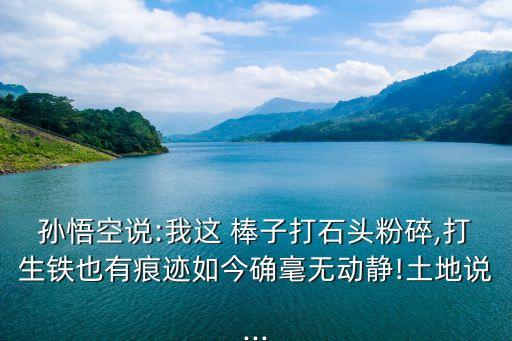 孫悟空說:我這 棒子打石頭粉碎,打生鐵也有痕跡如今確毫無動(dòng)靜!土地說...