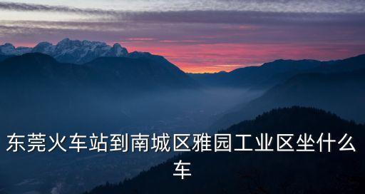 東莞火車站到南城區雅園工業區坐什么車