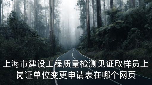 上海市建設工程質量檢測見證取樣員上崗證單位變更申請表在哪個網頁