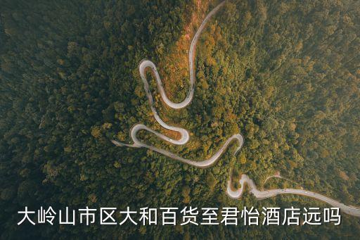 大嶺山市區(qū)大和百貨至君怡酒店遠(yuǎn)嗎