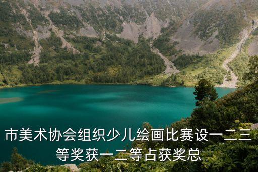 市美術協會組織少兒繪畫比賽設一二三等獎獲一二等占獲獎總