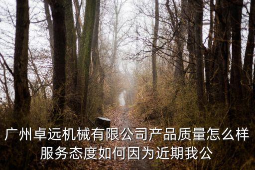 廣州卓遠機械有限公司產品質量怎么樣服務態度如何因為近期我公