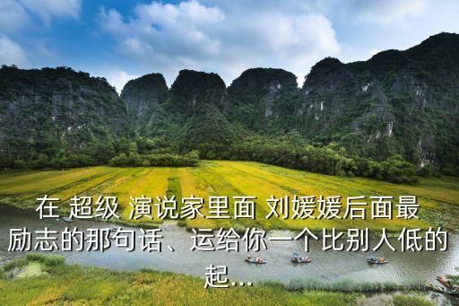 在 超級 演說家里面 劉媛媛后面最勵志的那句話、運給你一個比別人低的起...