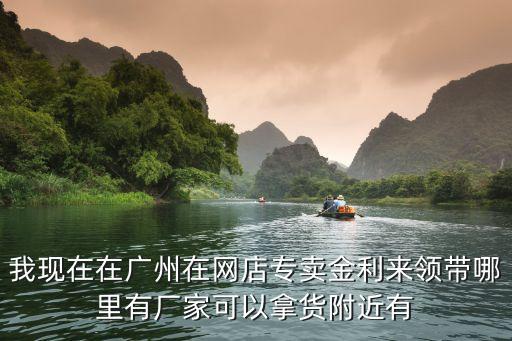 我現在在廣州在網店專賣金利來領帶哪里有廠家可以拿貨附近有