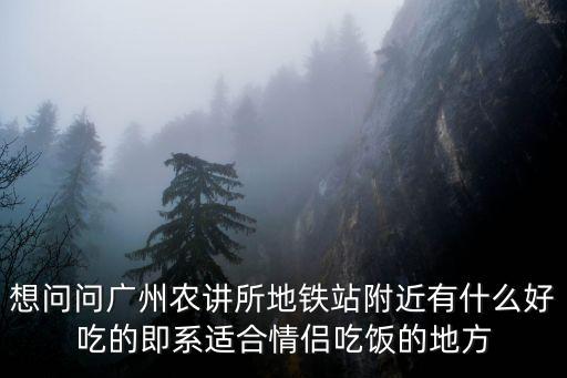 想問問廣州農講所地鐵站附近有什么好吃的即系適合情侶吃飯的地方