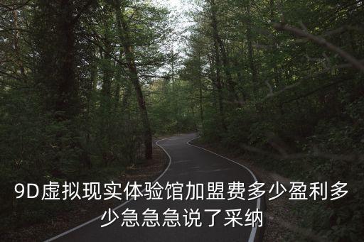 9D虛擬現(xiàn)實體驗館加盟費多少盈利多少急急急說了采納