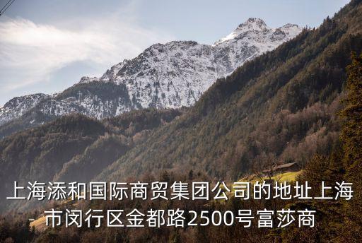 上海市拱海路459弄，上海添和國(guó)際商貿(mào)集團(tuán)公司的地址上海市閔行區(qū)金都路2500號(hào)富莎商