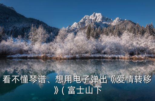 富士山下簡譜,看不懂譜、想用電子琴彈出《愛情轉移》