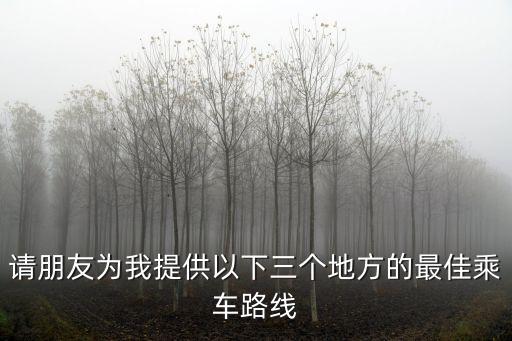 請朋友為我提供以下三個地方的最佳乘車路線