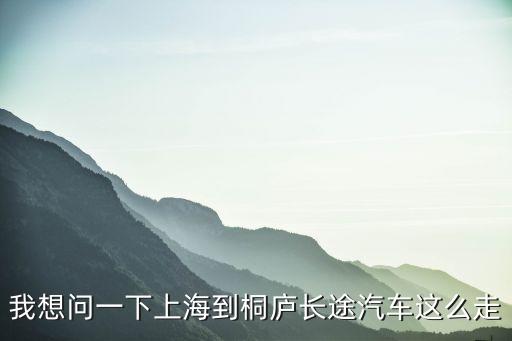 上海市到桐廬縣，上海到桐廬的汽車時(shí)刻表最好是所有的謝謝 急