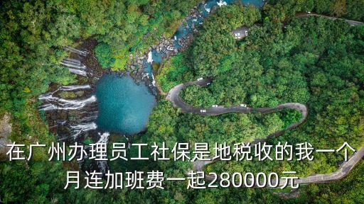 廣州每個月交2800社保高嗎，在廣州辦理員工社保是地稅收的我一個月連加班費一起280000元
