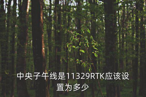 中央子午線是11329RTK應(yīng)該設(shè)置為多少