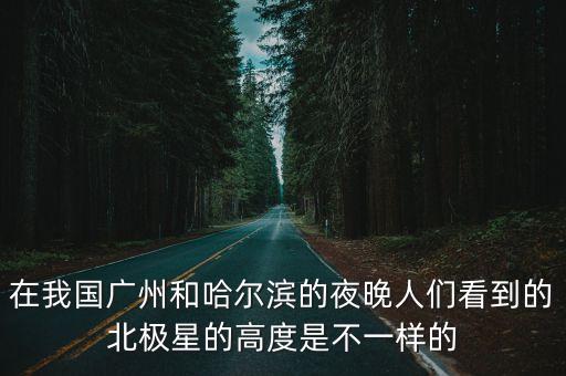 廣州漢泰環境有限公司北極星，在我國廣州和哈爾濱的夜晚人們看到的北極星的高度是不一樣的